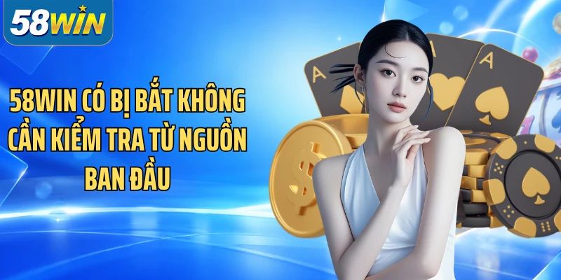 58WIN có bị bắt không cần kiểm tra từ nguồn ban đầu