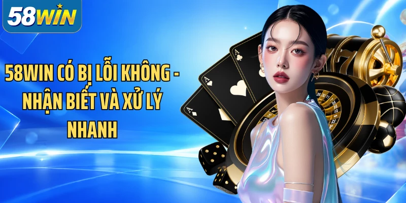 58WIN Có Bị Lỗi Không - Nhận Biết Và Xử Lý Nhanh