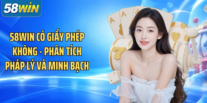 58WIN Có Giấy Phép Không - Phân Tích Pháp Lý Và Minh Bạch