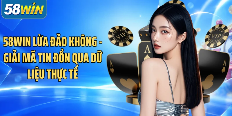58WIN Lừa Đảo Không - Giải Mã Tin Đồn Qua Dữ Liệu Thực Tế